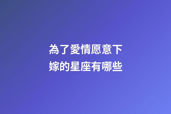 為了愛情愿意下嫁的星座有哪些-第1張-星座運勢-玄機派