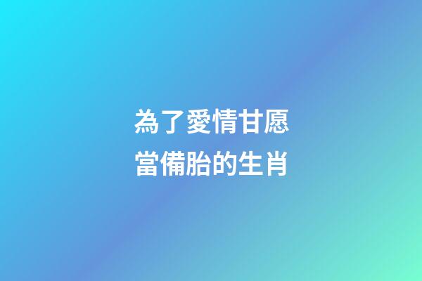 為了愛情甘愿當備胎的生肖-第1張-觀點-玄機派