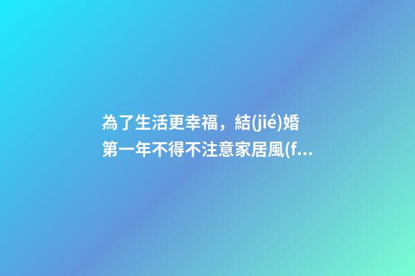 為了生活更幸福，結(jié)婚第一年不得不注意家居風(fēng)水基本注意事項(xiàng)