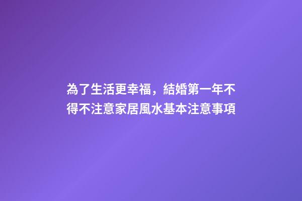 為了生活更幸福，結婚第一年不得不注意家居風水基本注意事項