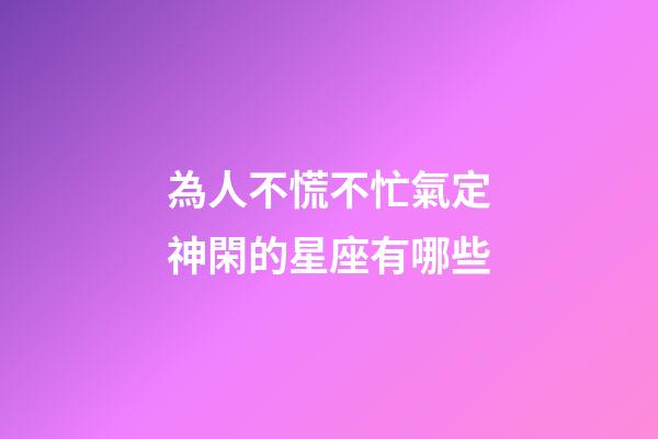 為人不慌不忙氣定神閑的星座有哪些-第1張-星座運勢-玄機派
