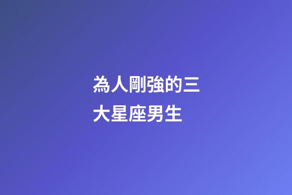 為人剛強的三大星座男生-第1張-星座運勢-玄機派