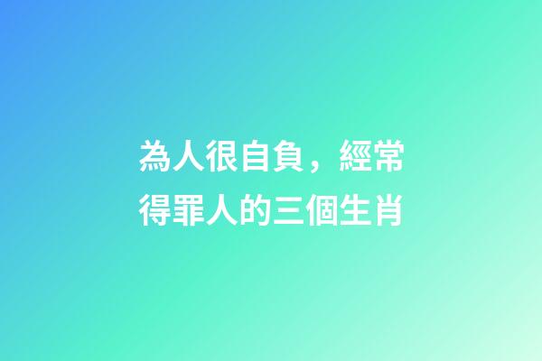 為人很自負，經常得罪人的三個生肖-第1張-觀點-玄機派