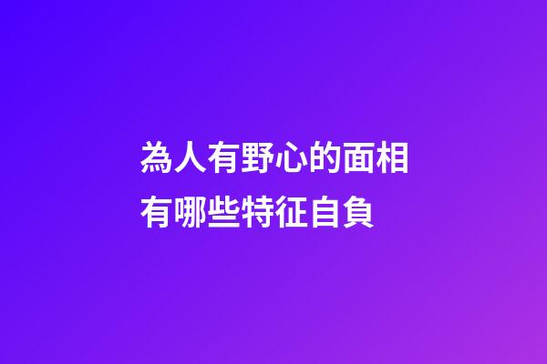 為人有野心的面相有哪些特征自負