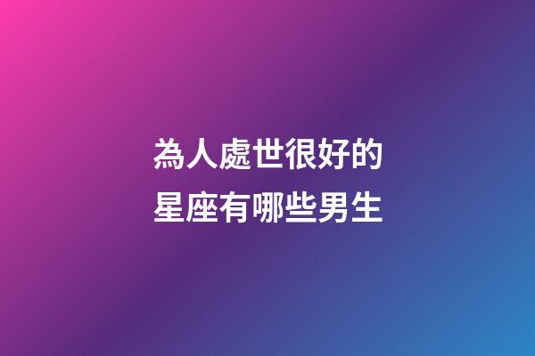 為人處世很好的星座有哪些男生-第1張-星座運勢-玄機派