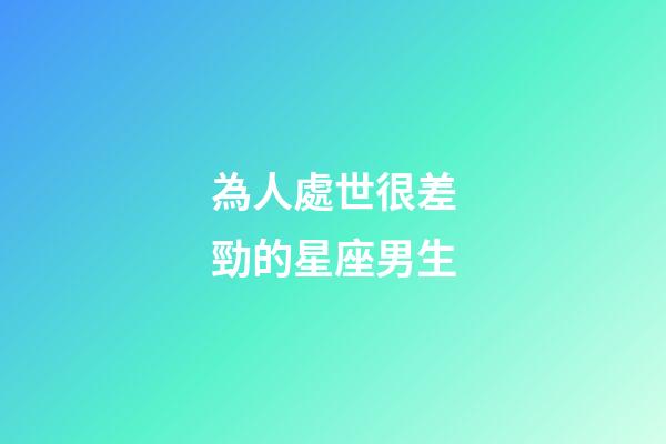 為人處世很差勁的星座男生-第1張-星座運勢-玄機派
