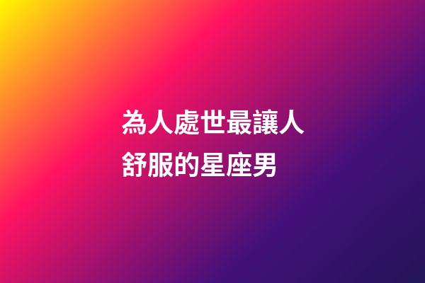 為人處世最讓人舒服的星座男-第1張-星座運勢-玄機派