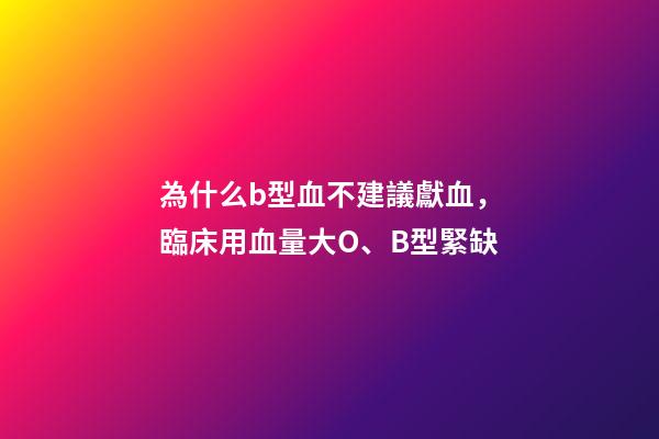 為什么b型血不建議獻血，臨床用血量大O、B型緊缺-第1張-觀點-玄機派