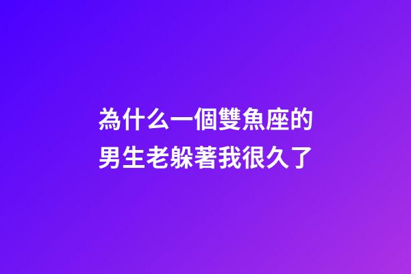 為什么一個雙魚座的男生老躲著我很久了-第1張-星座運勢-玄機派
