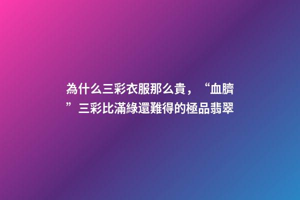 為什么三彩衣服那么貴，“血臍”三彩比滿綠還難得的極品翡翠-第1張-觀點-玄機派