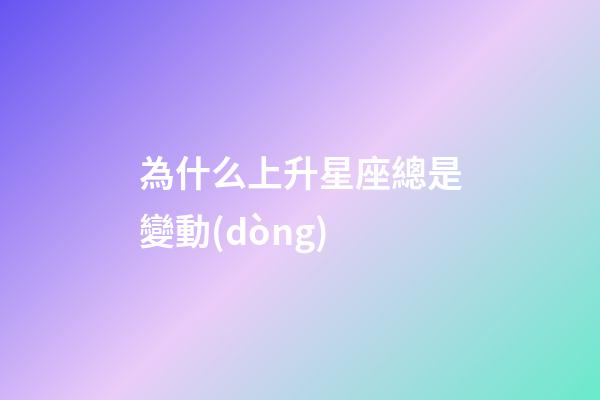 為什么上升星座總是變動(dòng)-第1張-星座運(yùn)勢(shì)-玄機(jī)派