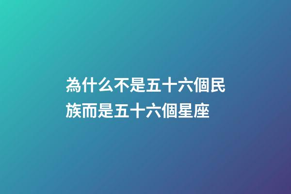 為什么不是五十六個民族而是五十六個星座-第1張-星座運勢-玄機派