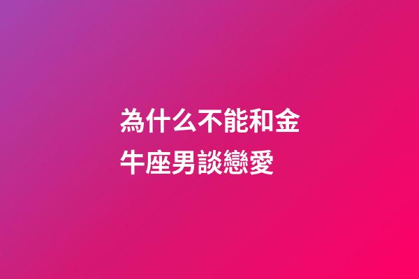 為什么不能和金牛座男談戀愛-第1張-星座運勢-玄機派