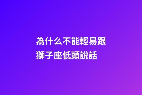 為什么不能輕易跟獅子座低頭說話-第1張-星座運勢-玄機派