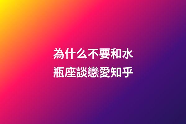為什么不要和水瓶座談戀愛知乎-第1張-星座運勢-玄機派