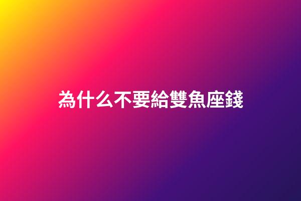 為什么不要給雙魚座錢-第1張-星座運勢-玄機派