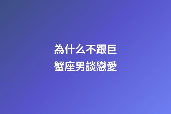 為什么不跟巨蟹座男談戀愛-第1張-星座運勢-玄機派