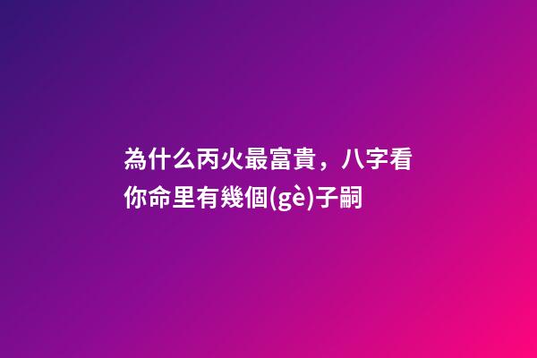 為什么丙火最富貴，八字看你命里有幾個(gè)子嗣-第1張-觀點(diǎn)-玄機(jī)派