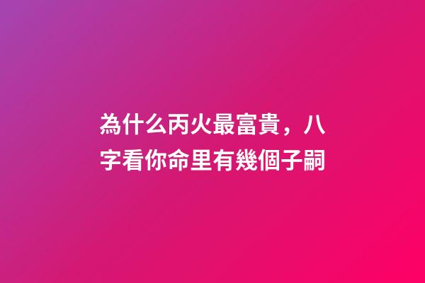 為什么丙火最富貴，八字看你命里有幾個子嗣