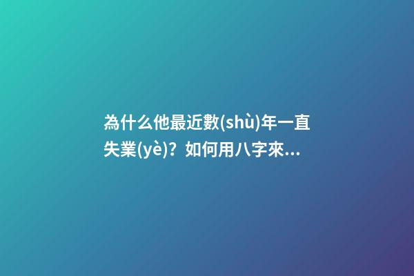 為什么他最近數(shù)年一直失業(yè)？如何用八字來解釋？