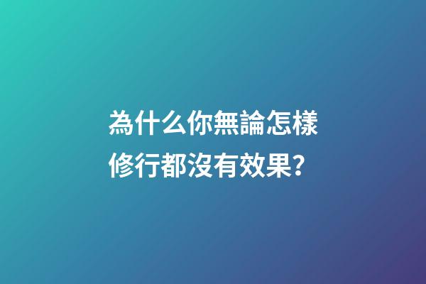 為什么你無論怎樣修行都沒有效果？