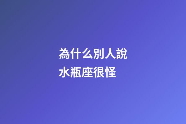為什么別人說水瓶座很怪-第1張-星座運(yùn)勢(shì)-玄機(jī)派