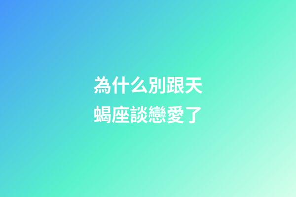 為什么別跟天蝎座談戀愛了-第1張-星座運勢-玄機派