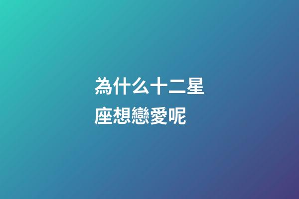 為什么十二星座想戀愛呢-第1張-星座運勢-玄機派