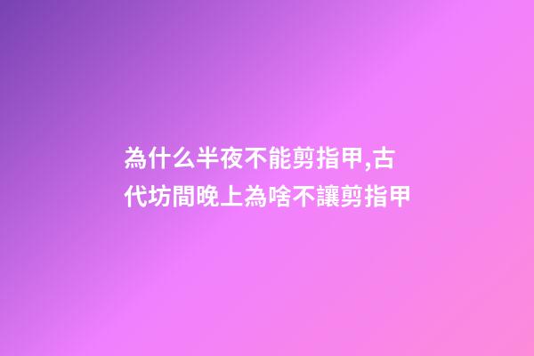 為什么半夜不能剪指甲,古代坊間晚上為啥不讓剪指甲-第1張-觀點-玄機派