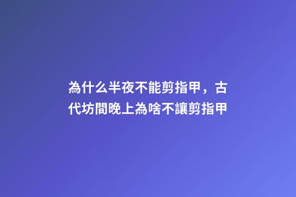 為什么半夜不能剪指甲，古代坊間晚上為啥不讓剪指甲-第1張-觀點-玄機派
