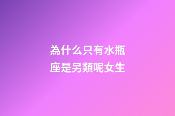 為什么只有水瓶座是另類呢女生