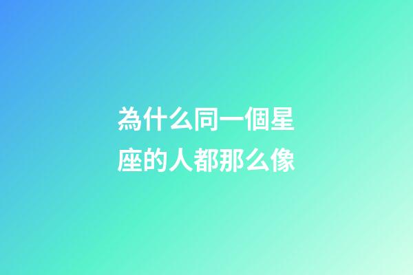 為什么同一個星座的人都那么像-第1張-星座運(yùn)勢-玄機(jī)派