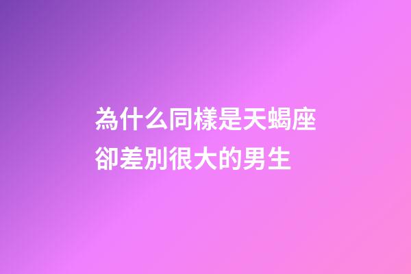 為什么同樣是天蝎座卻差別很大的男生-第1張-星座運勢-玄機派