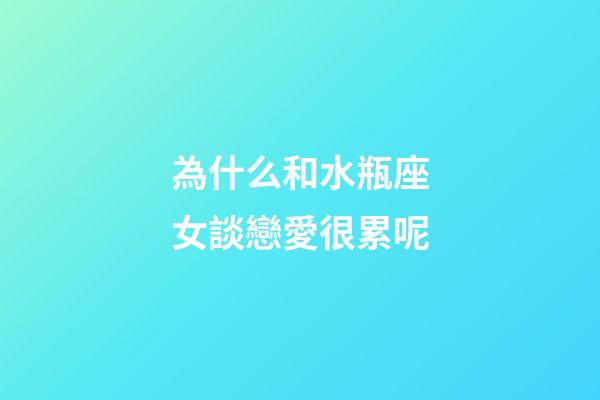 為什么和水瓶座女談戀愛很累呢-第1張-星座運勢-玄機派