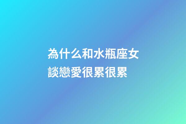 為什么和水瓶座女談戀愛很累很累-第1張-星座運勢-玄機派