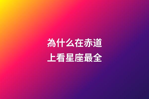 為什么在赤道上看星座最全-第1張-星座運勢-玄機派