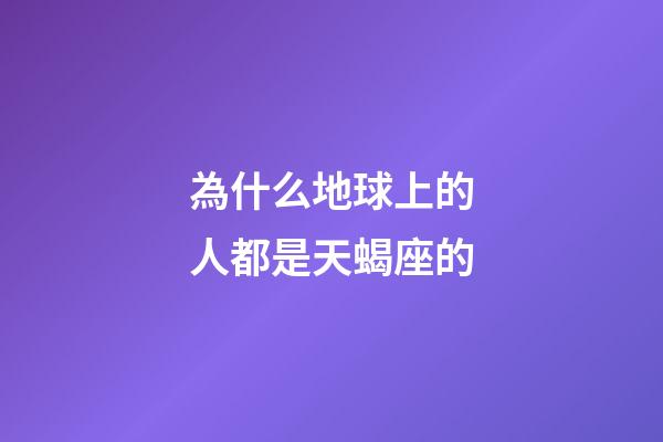 為什么地球上的人都是天蝎座的-第1張-星座運勢-玄機派