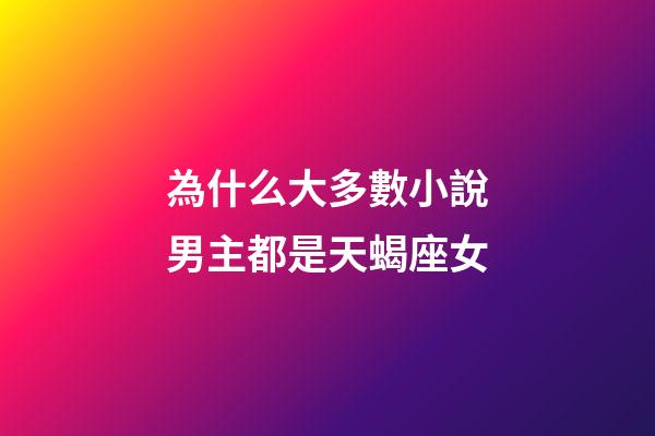 為什么大多數小說男主都是天蝎座女-第1張-星座運勢-玄機派