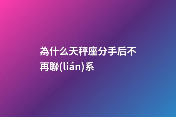 為什么天秤座分手后不再聯(lián)系-第1張-星座運(yùn)勢(shì)-玄機(jī)派