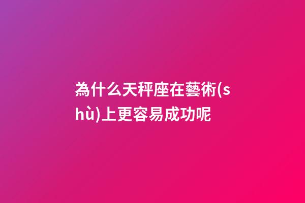 為什么天秤座在藝術(shù)上更容易成功呢-第1張-星座運勢-玄機派