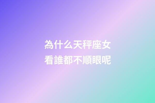 為什么天秤座女看誰都不順眼呢-第1張-星座運勢-玄機派