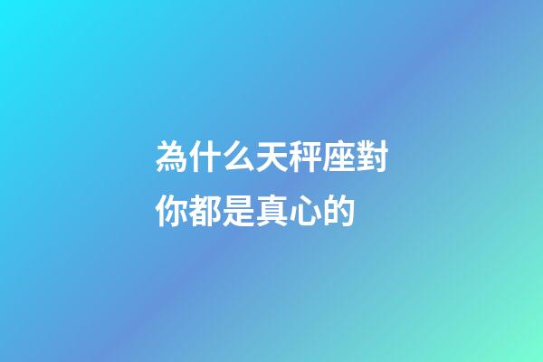 為什么天秤座對你都是真心的-第1張-星座運勢-玄機派