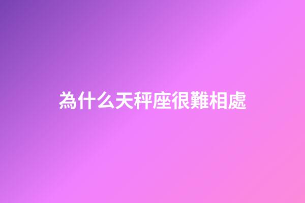 為什么天秤座很難相處-第1張-星座運勢-玄機派