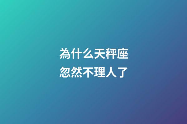 為什么天秤座忽然不理人了-第1張-星座運(yùn)勢-玄機(jī)派