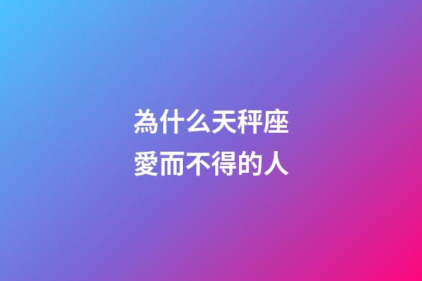 為什么天秤座愛而不得的人-第1張-星座運(yùn)勢-玄機(jī)派