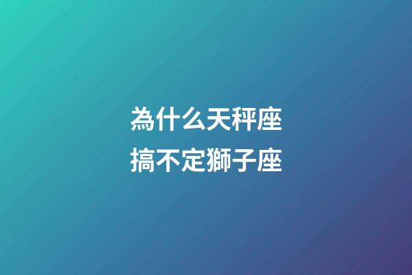 為什么天秤座搞不定獅子座-第1張-星座運勢-玄機派