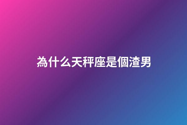 為什么天秤座是個渣男-第1張-星座運勢-玄機派