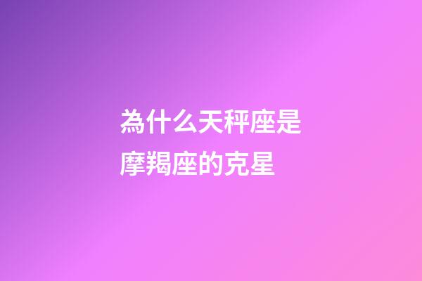 為什么天秤座是摩羯座的克星-第1張-星座運勢-玄機派