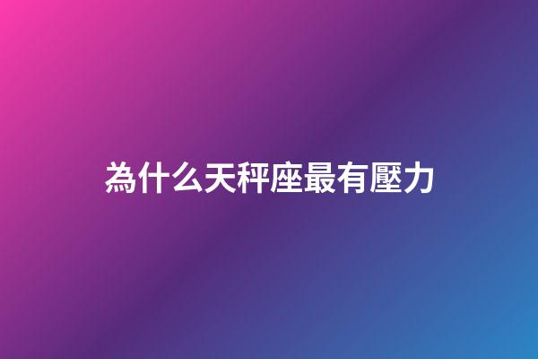 為什么天秤座最有壓力-第1張-星座運勢-玄機派