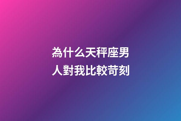 為什么天秤座男人對我比較苛刻-第1張-星座運勢-玄機派